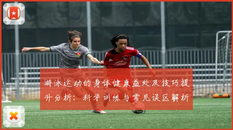 游泳运动的身体健康益处及技巧提升分析:科学训练与常见误区解析
