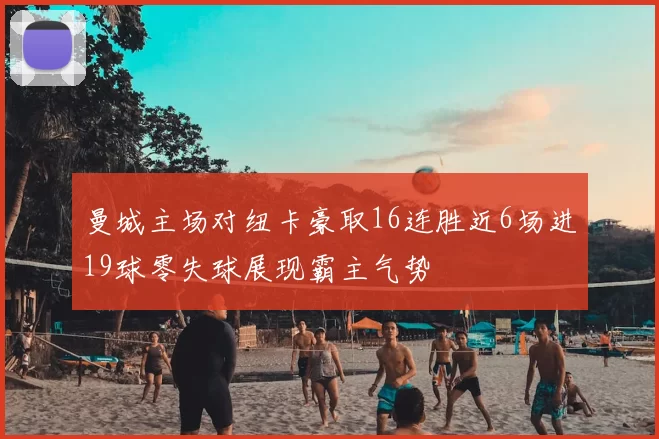 曼城主场对纽卡豪取16连胜近6场进19球零失球展现霸主气势