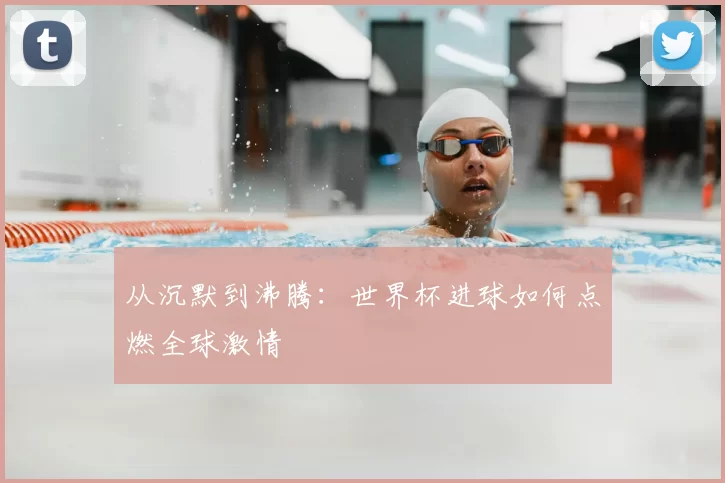 从沉默到沸腾:世界杯进球如何点燃全球激情