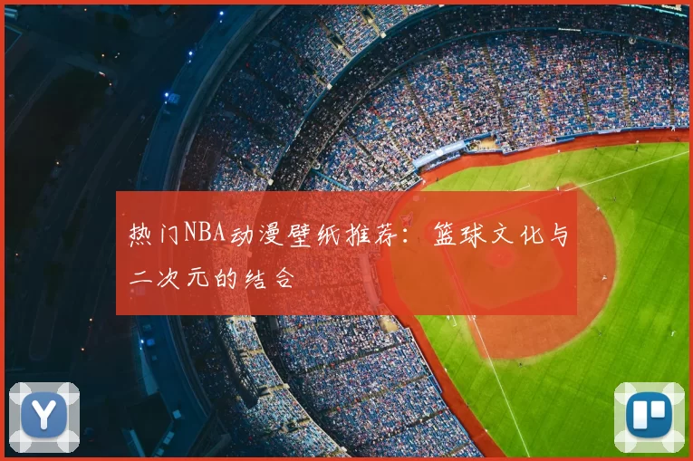 热门NBA动漫壁纸推荐:篮球文化与二次元的结合