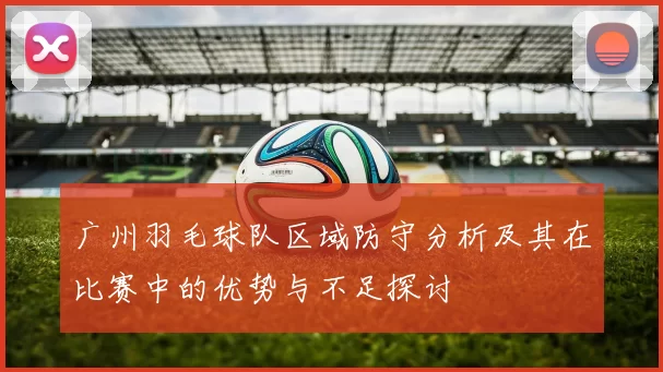 广州羽毛球队区域防守分析及其在比赛中的优势与不足探讨