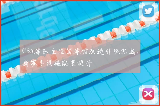 CBA球队主场篮球馆改造升级完成,新赛季设施配置提升