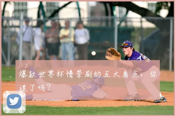 爆款世界杯情景剧的五大看点,你追了吗?
