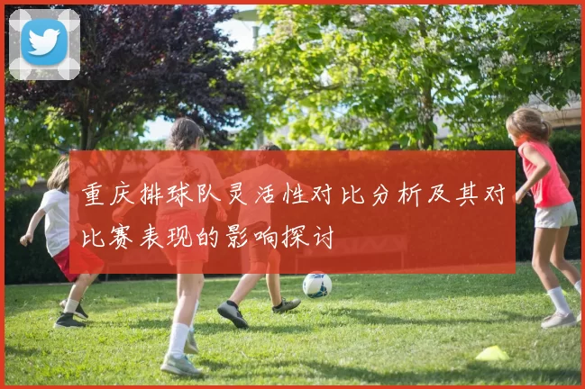 重庆排球队灵活性对比分析及其对比赛表现的影响探讨