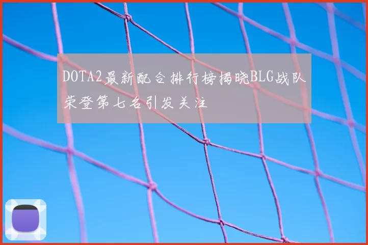 DOTA2最新配合排行榜揭晓BLG战队荣登第七名引发关注