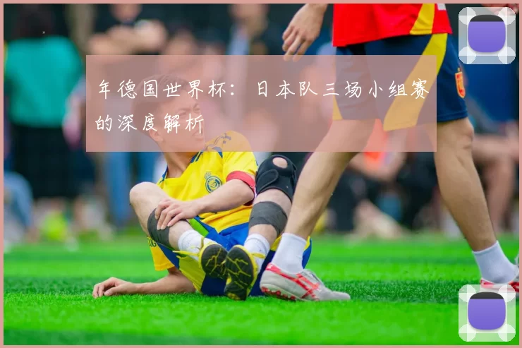 年德国世界杯:日本队三场小组赛的深度解析