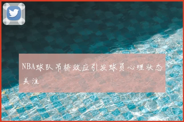 NBA球队吊桥效应引发球员心理状态关注