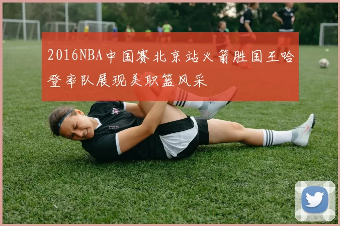 2016NBA中国赛北京站火箭胜国王哈登率队展现美职篮风采