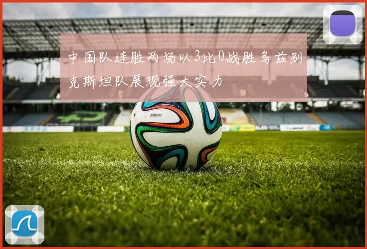 中国队连胜两场以3比0战胜乌兹别克斯坦队展现强大实力