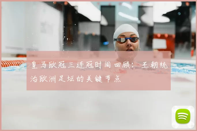 皇马欧冠三连冠时间回顾：王朝统治欧洲足坛的关键节点