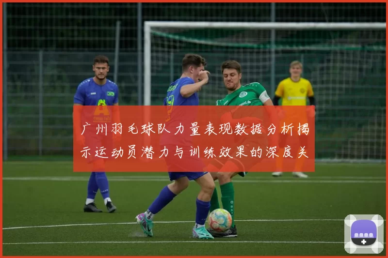 广州羽毛球队力量表现数据分析揭示运动员潜力与训练效果的深度关系