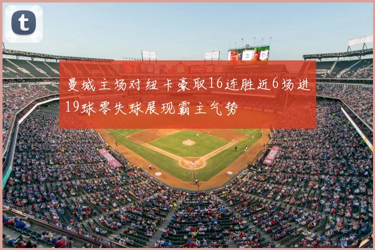 曼城主场对纽卡豪取16连胜近6场进19球零失球展现霸主气势