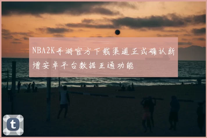 NBA2K手游官方下载渠道正式确认新增安卓平台数据互通功能