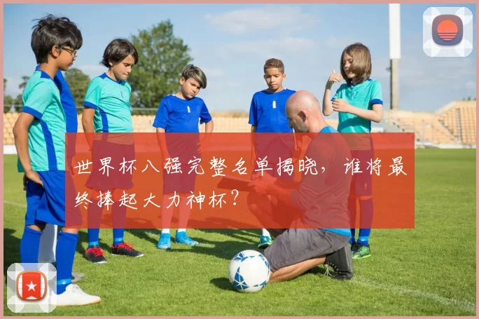世界杯八强完整名单揭晓,谁将最终捧起大力神杯?