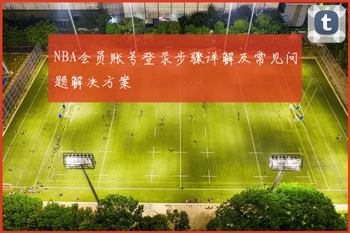 NBA会员账号登录步骤详解及常见问题解决方案