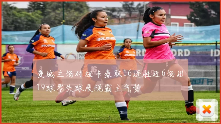 曼城主场对纽卡豪取16连胜近6场进19球零失球展现霸主气势