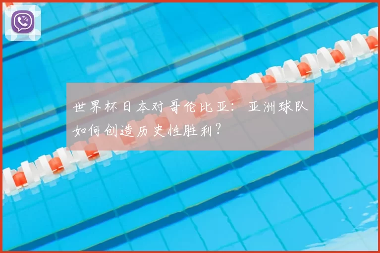世界杯日本对哥伦比亚:亚洲球队如何创造历史性胜利?