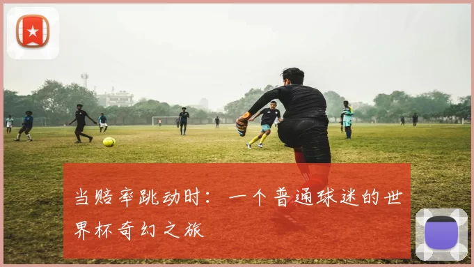 当赔率跳动时:一个普通球迷的世界杯奇幻之旅