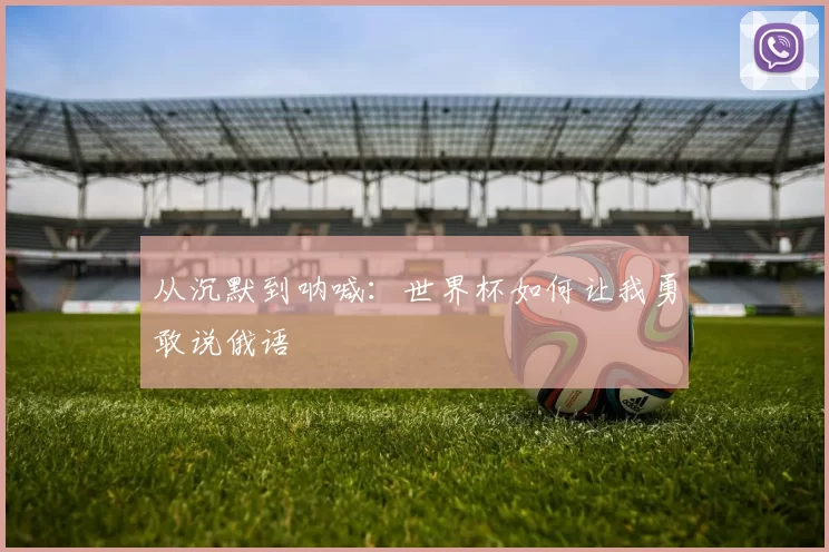 从沉默到呐喊:世界杯如何让我勇敢说俄语
