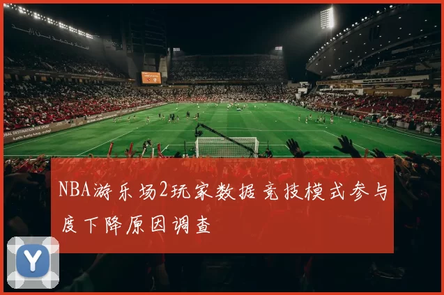 NBA游乐场2玩家数据竞技模式参与度下降原因调查