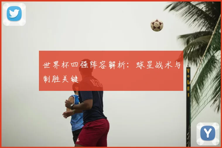 世界杯四强阵容解析:球星战术与制胜关键