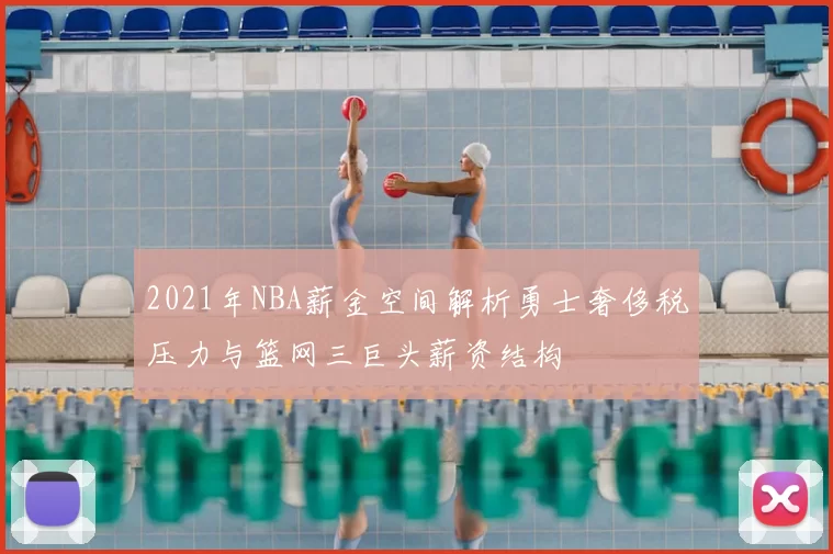 2021年NBA薪金空间解析勇士奢侈税压力与篮网三巨头薪资结构