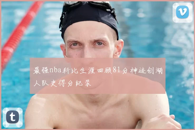 最强nba科比生涯回顾81分神迹创湖人队史得分纪录