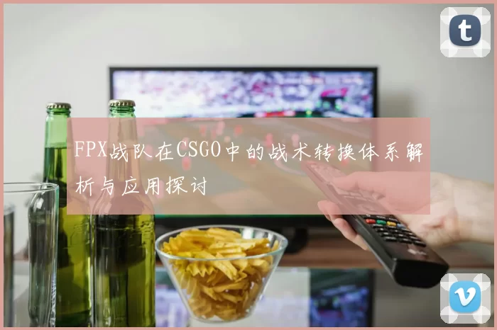 FPX战队在CSGO中的战术转换体系解析与应用探讨