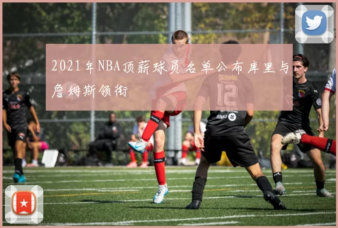 2021年NBA顶薪球员名单公布库里与詹姆斯领衔