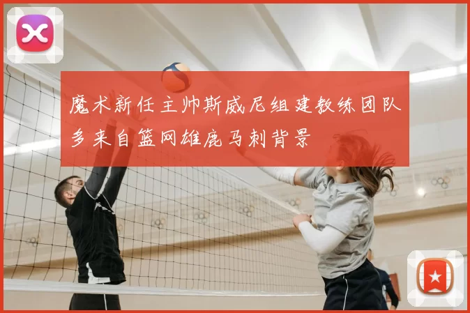 魔术新任主帅斯威尼组建教练团队多来自篮网雄鹿马刺背景