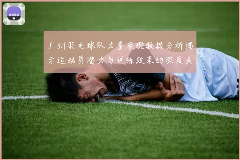 广州羽毛球队力量表现数据分析揭示运动员潜力与训练效果的深度关系