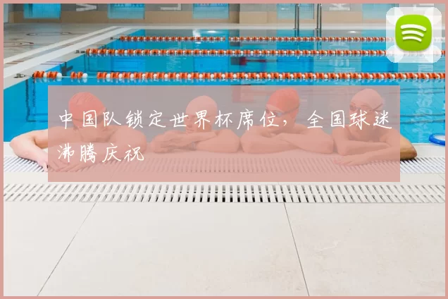 中国队锁定世界杯席位,全国球迷沸腾庆祝