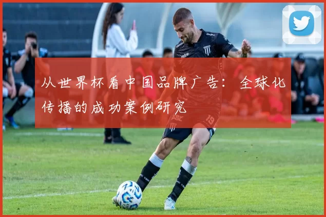 从世界杯看中国品牌广告:全球化传播的成功案例研究