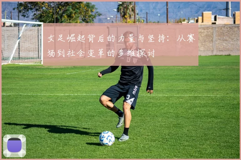 女足崛起背后的力量与坚持:从赛场到社会变革的多维探讨