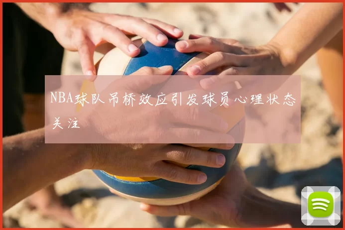NBA球队吊桥效应引发球员心理状态关注