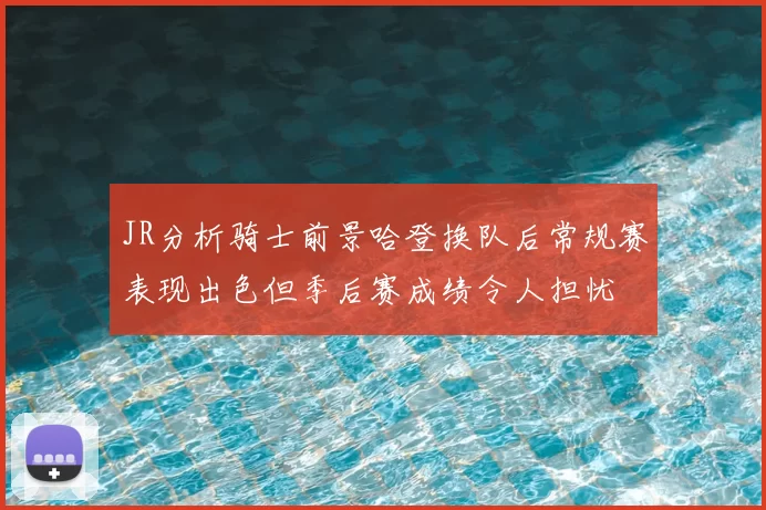 JR分析骑士前景哈登换队后常规赛表现出色但季后赛成绩令人担忧