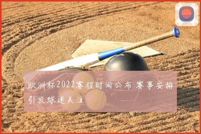 欧洲杯2022赛程时间公布 赛事安排引发球迷关注
