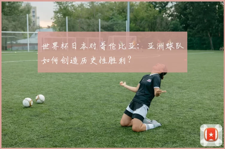 世界杯日本对哥伦比亚:亚洲球队如何创造历史性胜利?