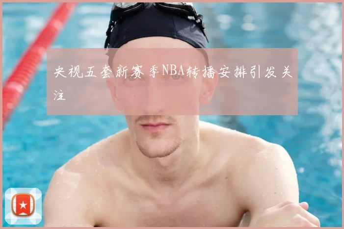 央视五套新赛季NBA转播安排引发关注