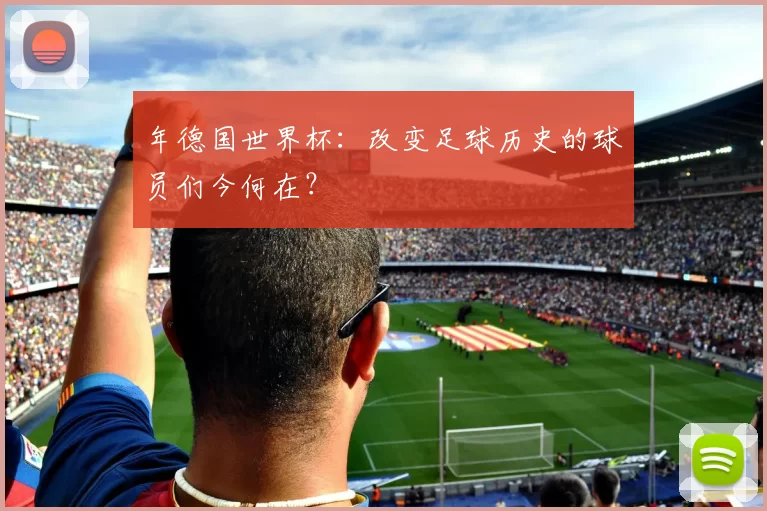 年德国世界杯:改变足球历史的球员们今何在?