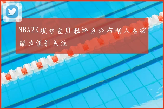 NBA2K埃尔金贝勒评分公布湖人名宿能力值引关注
