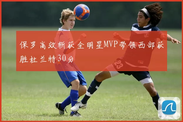 保罗高效斩获全明星MVP带领西部获胜杜兰特30分