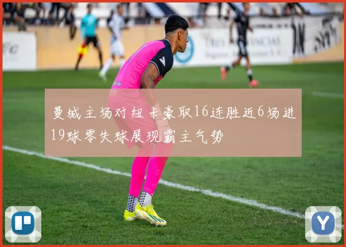 曼城主场对纽卡豪取16连胜近6场进19球零失球展现霸主气势