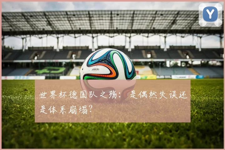 世界杯德国队之殇:是偶然失误还是体系崩塌?