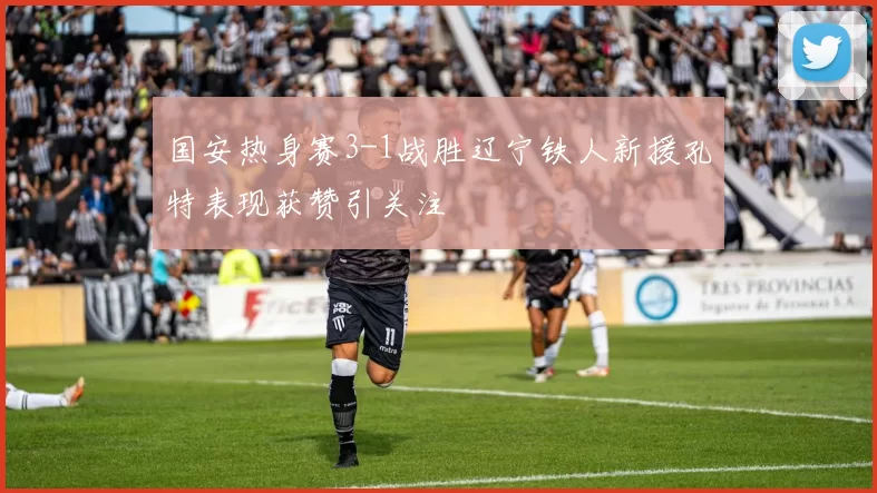 国安热身赛3-1战胜辽宁铁人新援孔特表现获赞引关注