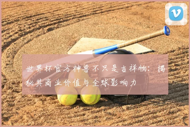 世界杯官方神兽不只是吉祥物:揭秘其商业价值与全球影响力