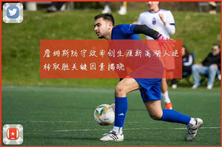 詹姆斯防守效率创生涯新高湖人逆转取胜关键因素揭晓