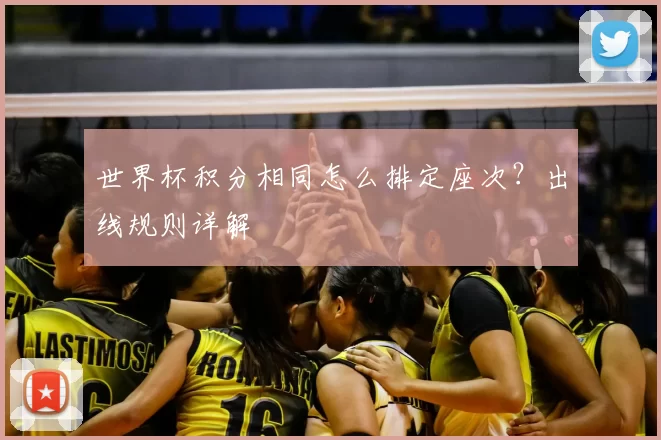世界杯积分相同怎么排定座次?出线规则详解