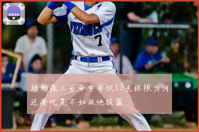 杨瀚森三分命中率仅13克林根为何还要吃晃不如放他投篮