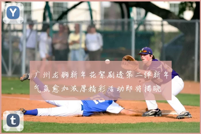 广州龙狮新年花絮剧透第二弹新年气氛愈加浓厚精彩活动即将揭晓